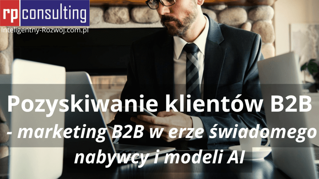 Pozyskiwanie klientów B2B - marketing B2B w erze świadomego nabywcy i modeli AI